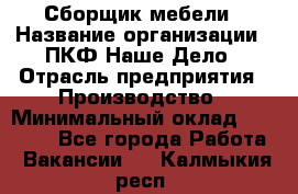 Сборщик мебели › Название организации ­ ПКФ Наше Дело › Отрасль предприятия ­ Производство › Минимальный оклад ­ 30 000 - Все города Работа » Вакансии   . Калмыкия респ.